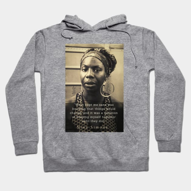 Nina Simone portrait and  quote: "What kept me sane was knowing that things would change, and it was a question of keeping myself together until they did." Hoodie by artbleed